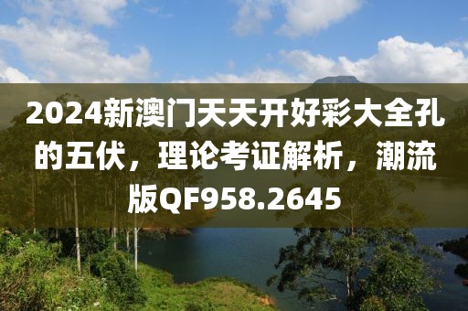 2024新澳门天天开好彩大全孔的五伏，理论考证解析，潮流版QF958.2645