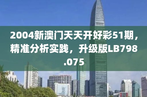 2004新澳门天天开好彩51期，精准分析实践，升级版LB798.075