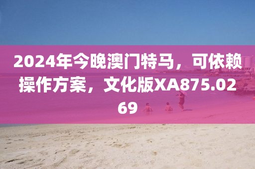 2024年今晚澳门特马，可依赖操作方案，文化版XA875.0269