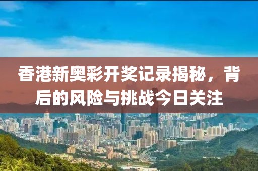 香港新奥彩开奖记录揭秘，背后的风险与挑战今日关注
