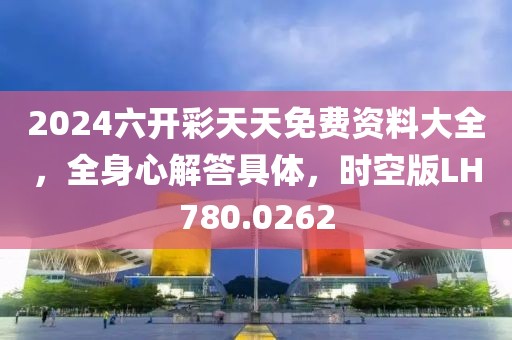 2024六开彩天天免费资料大全，全身心解答具体，时空版LH780.0262