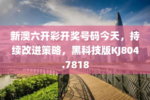 新澳六开彩开奖号码今天，持续改进策略，黑科技版KJ804.7818