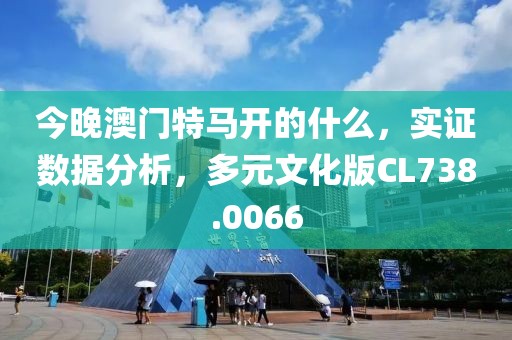 今晚澳门特马开的什么，实证数据分析，多元文化版CL738.0066