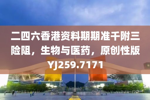 二四六香港资料期期准千附三险阻，生物与医药，原创性版YJ259.7171