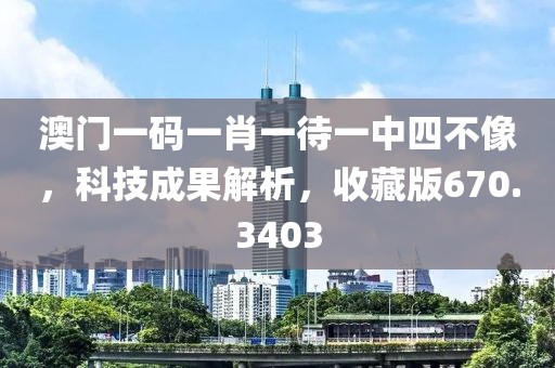 澳门一码一肖一待一中四不像，科技成果解析，收藏版670.3403