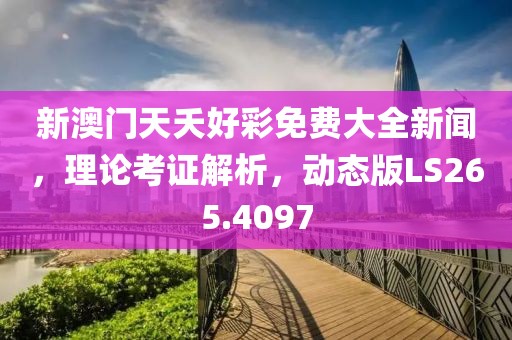 新澳门天夭好彩免费大全新闻，理论考证解析，动态版LS265.4097
