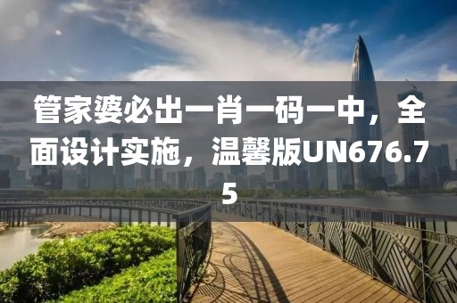 管家婆必出一肖一码一中，全面设计实施，温馨版UN676.75