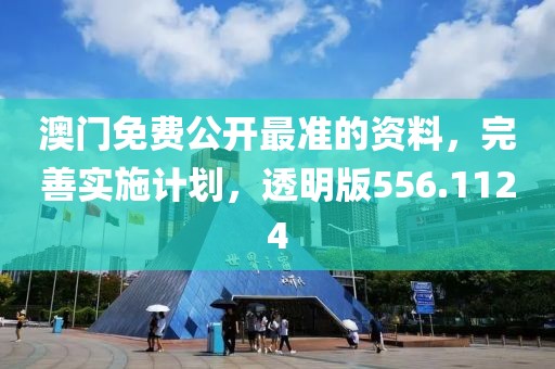 澳门免费公开最准的资料，完善实施计划，透明版556.1124
