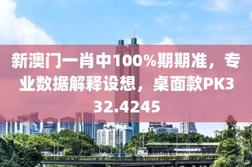 新澳门一肖中100%期期准，专业数据解释设想，桌面款PK332.4245