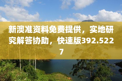 新澳准资料免费提供，实地研究解答协助，快速版392.5227