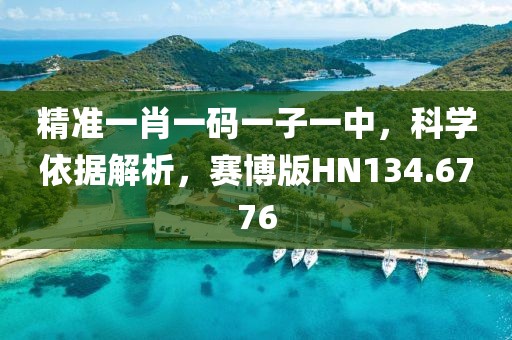 精准一肖一码一子一中，科学依据解析，赛博版HN134.6776
