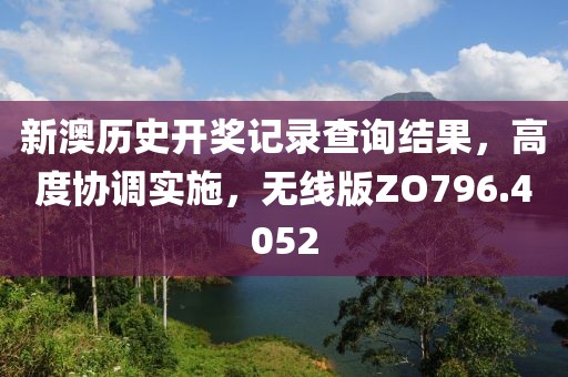 新澳历史开奖记录查询结果，高度协调实施，无线版ZO796.4052