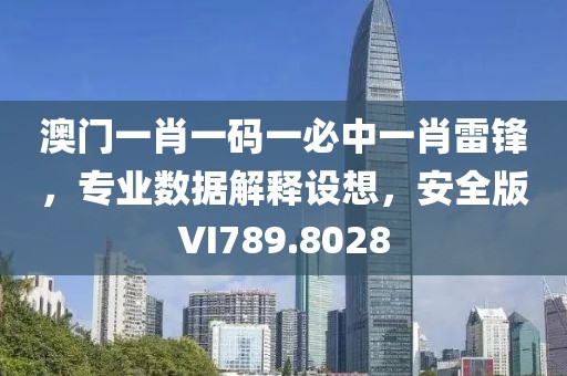 澳门一肖一码一必中一肖雷锋，专业数据解释设想，安全版VI789.8028