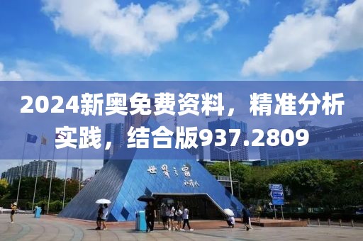 2024新奥免费资料，精准分析实践，结合版937.2809
