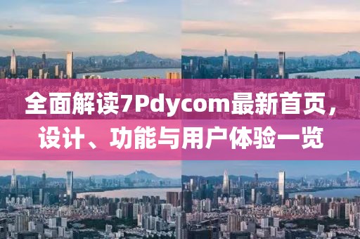 全面解读7Pdycom最新首页，设计、功能与用户体验一览