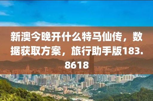 新澳今晚开什么特马仙传，数据获取方案，旅行助手版183.8618