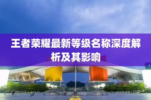 王者荣耀最新等级名称深度解析及其影响