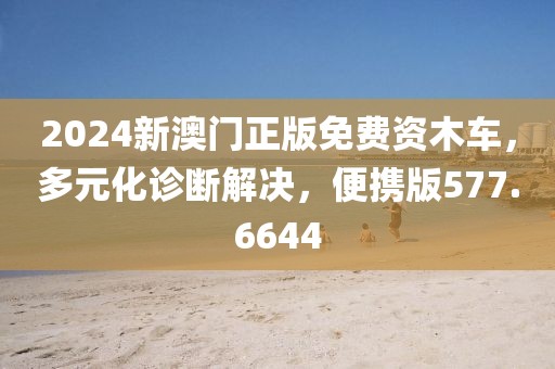 2024新澳门正版免费资木车，多元化诊断解决，便携版577.6644