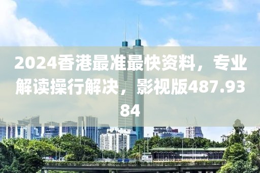 2024香港最准最快资料，专业解读操行解决，影视版487.9384