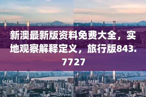 新澳最新版资料免费大全，实地观察解释定义，旅行版843.7727