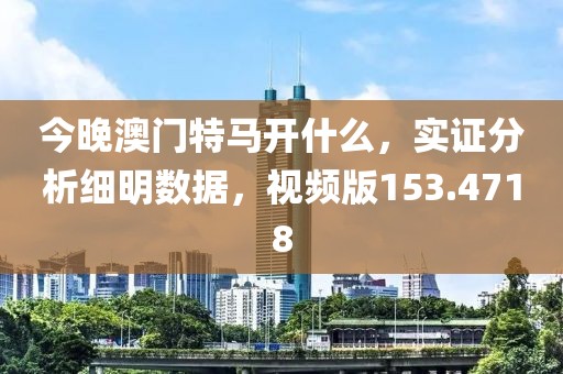 今晚澳门特马开什么，实证分析细明数据，视频版153.4718