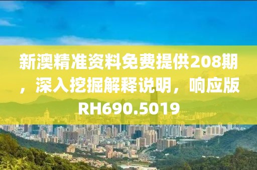新澳精准资料免费提供208期，深入挖掘解释说明，响应版RH690.5019