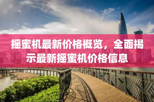 摇蜜机最新价格概览，全面揭示最新摇蜜机价格信息