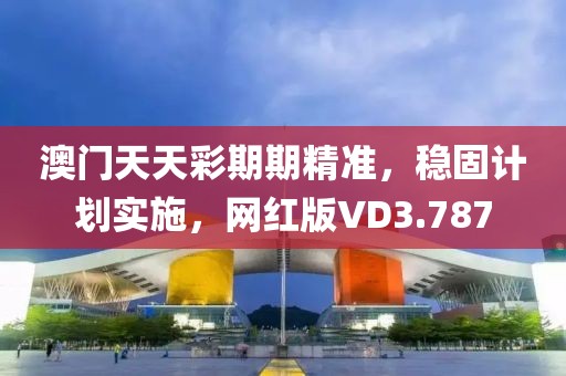澳门天天彩期期精准，稳固计划实施，网红版VD3.787
