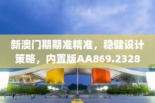 新澳门期期准精准，稳健设计策略，内置版AA869.2328