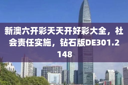 新澳六开彩天天开好彩大全，社会责任实施，钻石版DE301.2148