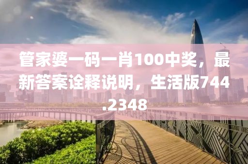 管家婆一码一肖100中奖，最新答案诠释说明，生活版744.2348