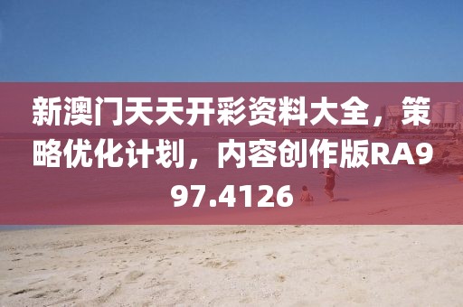 新澳门天天开彩资料大全，策略优化计划，内容创作版RA997.4126