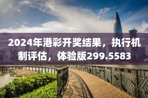 2024年港彩开奖结果，执行机制评估，体验版299.5583