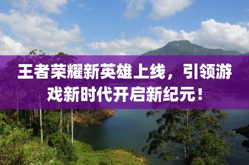 王者荣耀新英雄上线，引领游戏新时代开启新纪元！