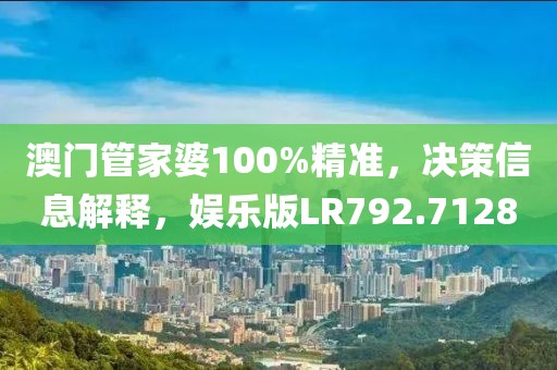 澳门管家婆100%精准，决策信息解释，娱乐版LR792.7128