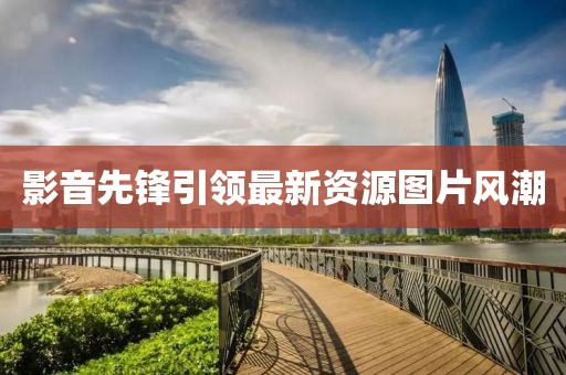 影音先锋引领最新资源图片风潮