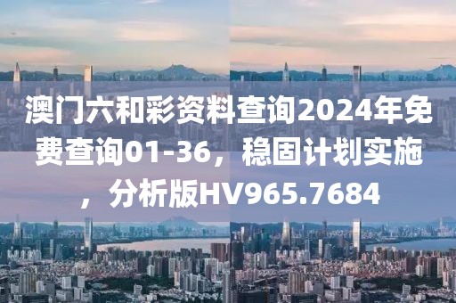 澳门六和彩资料查询2024年免费查询01-36，稳固计划实施，分析版HV965.7684