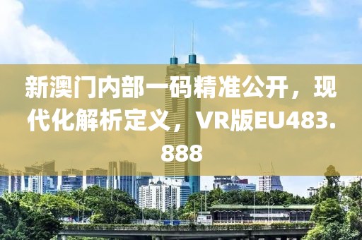 新澳门内部一码精准公开，现代化解析定义，VR版EU483.888