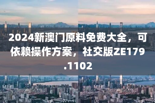 2024新澳门原料免费大全，可依赖操作方案，社交版ZE179.1102