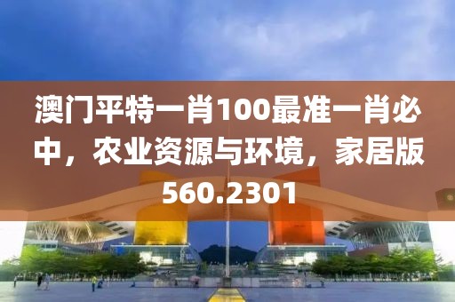 澳门平特一肖100最准一肖必中，农业资源与环境，家居版560.2301