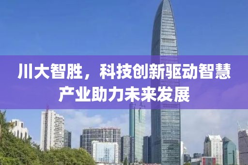 川大智胜，科技创新驱动智慧产业助力未来发展