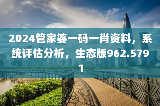 2024管家婆一码一肖资料，系统评估分析，生态版962.5791