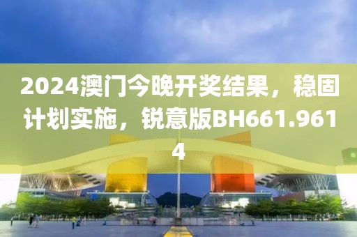 2024澳门今晚开奖结果，稳固计划实施，锐意版BH661.9614