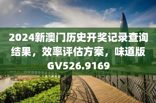 2024新澳门历史开奖记录查询结果，效率评估方案，味道版GV526.9169