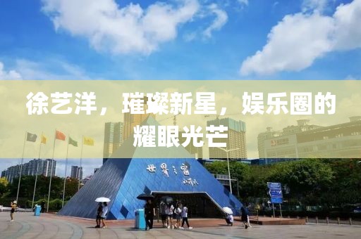 徐艺洋，璀璨新星，娱乐圈的耀眼光芒