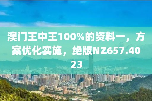澳门王中王100%的资料一，方案优化实施，绝版NZ657.4023