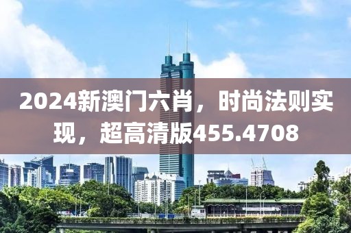 2024新澳门六肖，时尚法则实现，超高清版455.4708