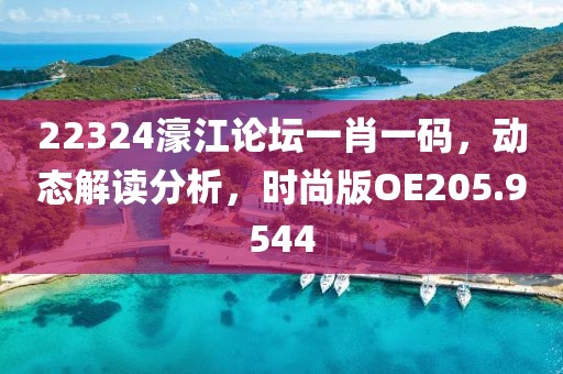 22324濠江论坛一肖一码，动态解读分析，时尚版OE205.9544
