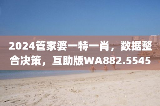 2024管家婆一特一肖，数据整合决策，互助版WA882.5545