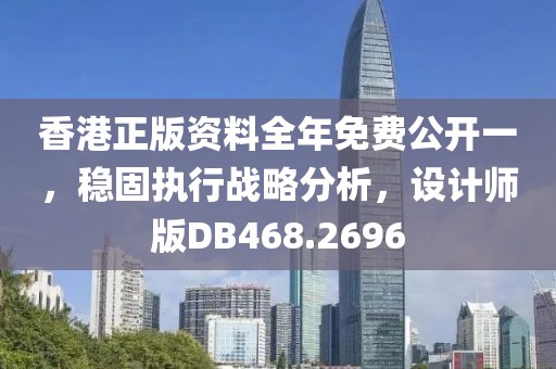 香港正版资料全年免费公开一，稳固执行战略分析，设计师版DB468.2696